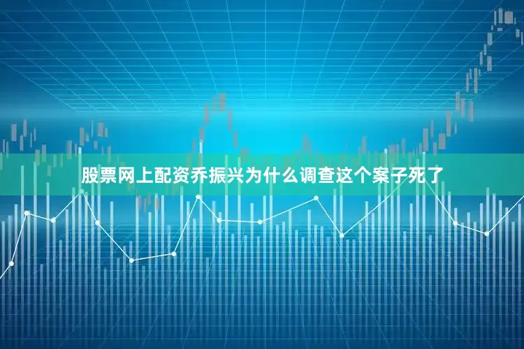 股票网上配资乔振兴为什么调查这个案子死了