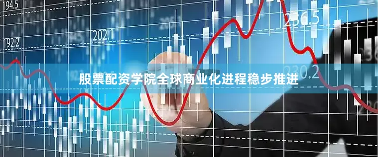 股票配资学院全球商业化进程稳步推进