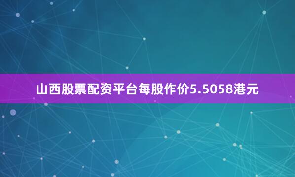 山西股票配资平台每股作价5.5058港元