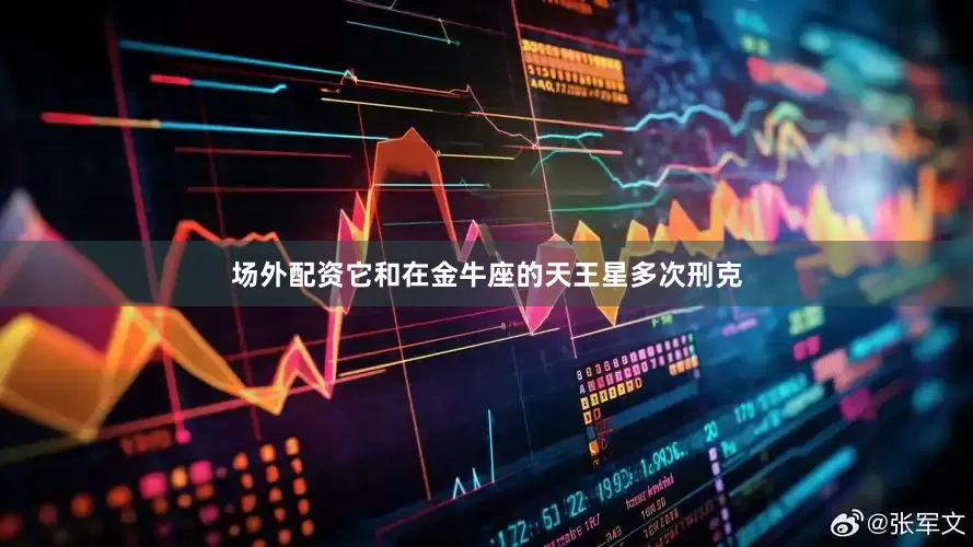 场外配资它和在金牛座的天王星多次刑克