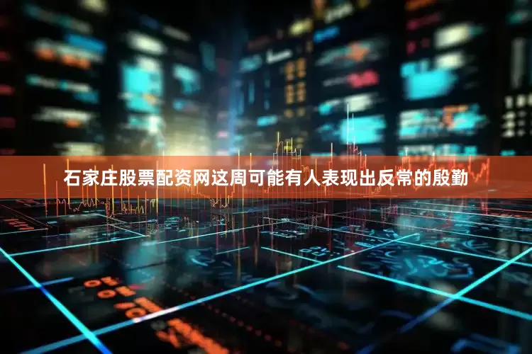 石家庄股票配资网这周可能有人表现出反常的殷勤