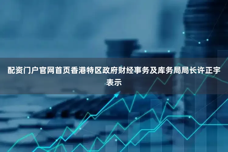 配资门户官网首页香港特区政府财经事务及库务局局长许正宇表示