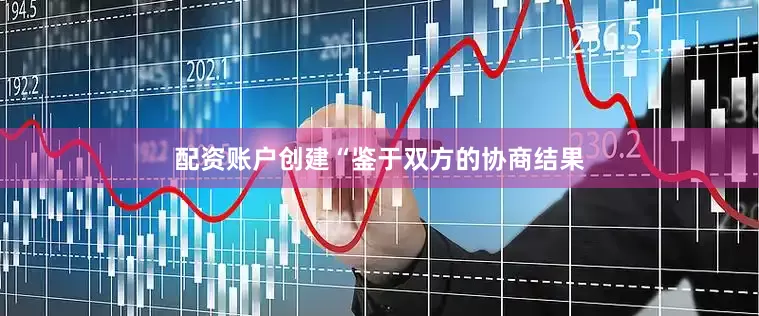 配资账户创建　　“鉴于双方的协商结果