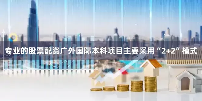 专业的股票配资广外国际本科项目主要采用“2+2”模式