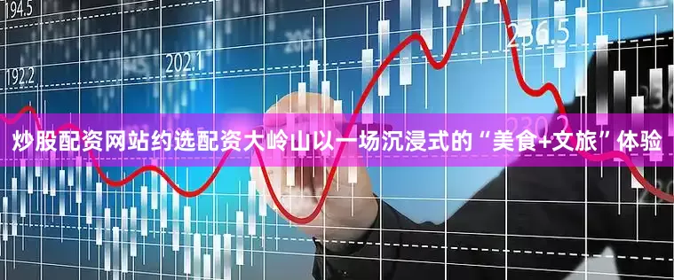 炒股配资网站约选配资大岭山以一场沉浸式的“美食+文旅”体验