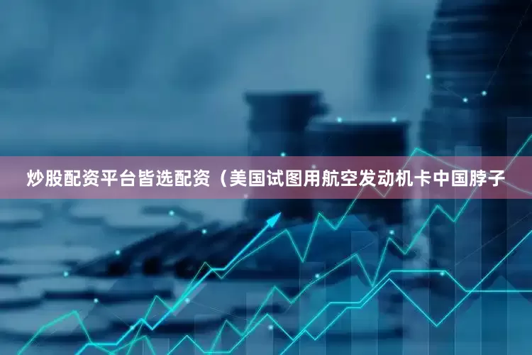 炒股配资平台皆选配资（美国试图用航空发动机卡中国脖子