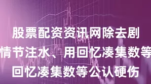 股票配资资讯网除去剧情拖拉、情节注水、用回忆凑集数等公认硬伤