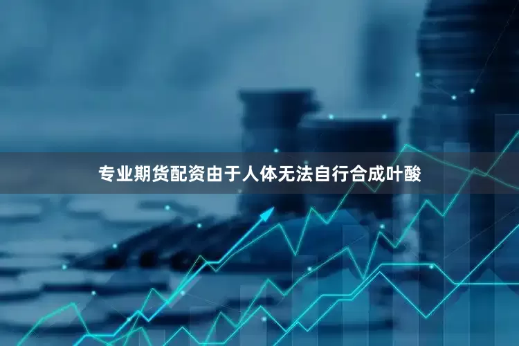 专业期货配资由于人体无法自行合成叶酸