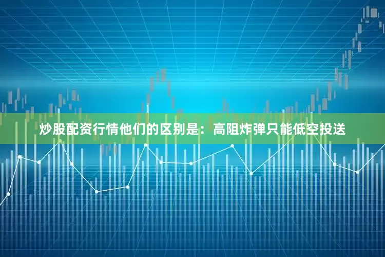 炒股配资行情他们的区别是：高阻炸弹只能低空投送