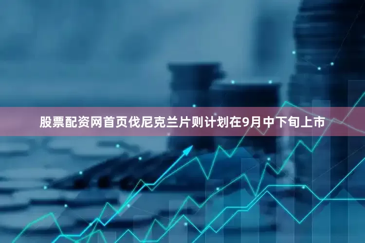 股票配资网首页伐尼克兰片则计划在9月中下旬上市