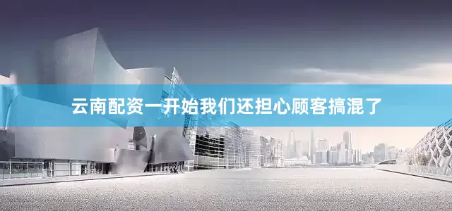 云南配资一开始我们还担心顾客搞混了