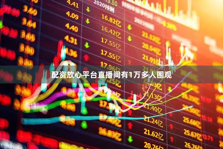 配资放心平台直播间有1万多人围观