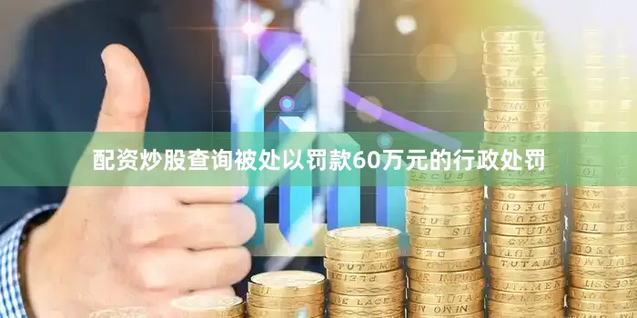配资炒股查询被处以罚款60万元的行政处罚