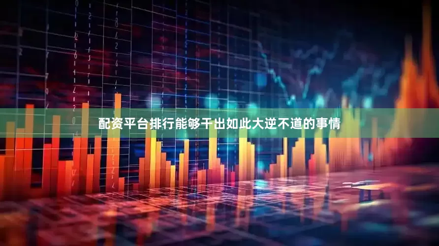配资平台排行能够干出如此大逆不道的事情