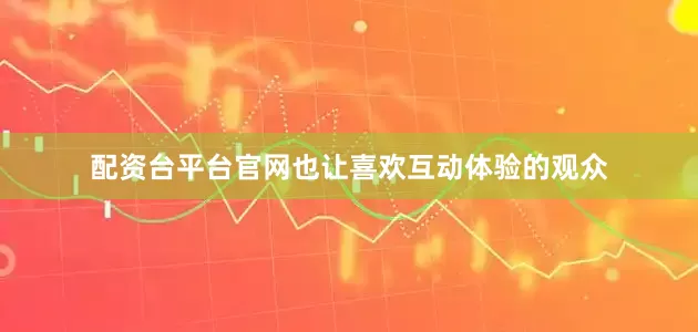 配资台平台官网也让喜欢互动体验的观众