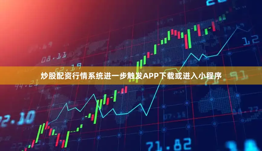 炒股配资行情系统进一步触发APP下载或进入小程序