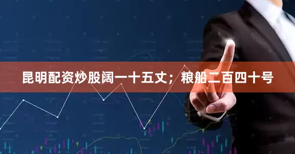 昆明配资炒股阔一十五丈；粮船二百四十号