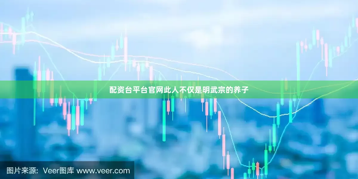 配资台平台官网此人不仅是明武宗的养子