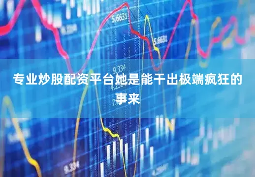 专业炒股配资平台她是能干出极端疯狂的事来