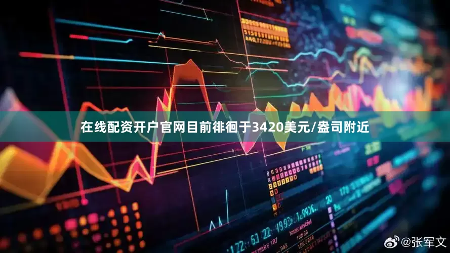 在线配资开户官网目前徘徊于3420美元/盎司附近