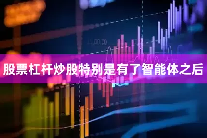 股票杠杆炒股特别是有了智能体之后