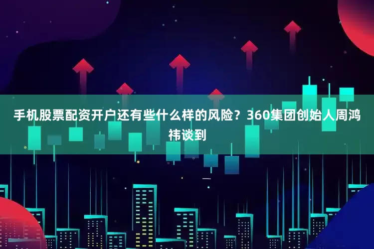 手机股票配资开户还有些什么样的风险？　　360集团创始人周鸿祎谈到