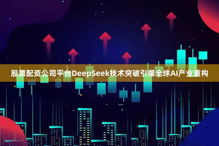 股票配资公司平台DeepSeek技术突破引爆全球AI产业重构