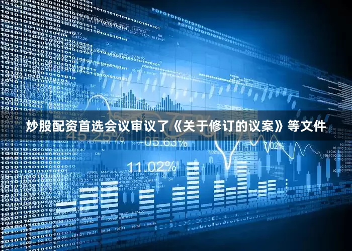 炒股配资首选会议审议了《关于修订的议案》等文件
