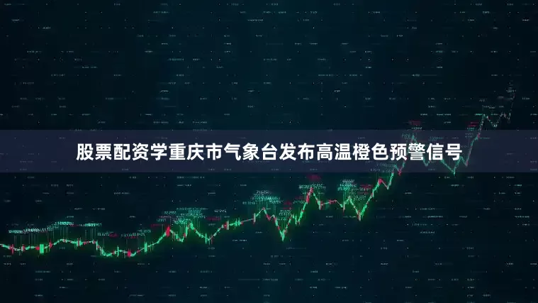 股票配资学重庆市气象台发布高温橙色预警信号