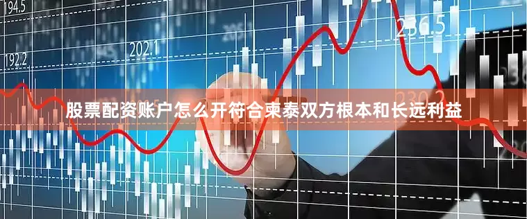 股票配资账户怎么开符合柬泰双方根本和长远利益