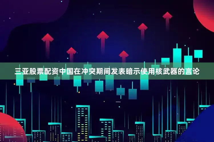 三亚股票配资中国在冲突期间发表暗示使用核武器的言论