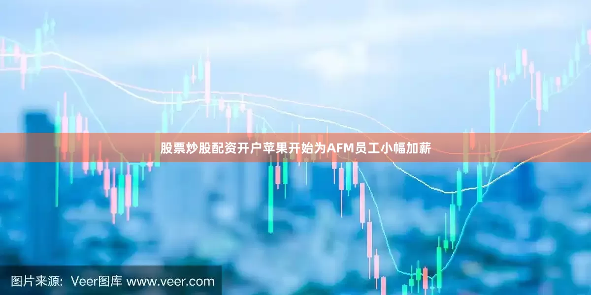 股票炒股配资开户苹果开始为AFM员工小幅加薪