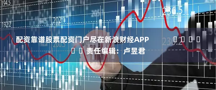 配资靠谱股票配资门户尽在新浪财经APP            						责任编辑：卢昱君