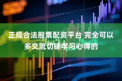 正规合法股票配资平台 完全可以多交流切磋学习心得的