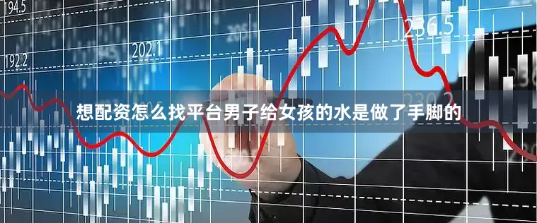想配资怎么找平台男子给女孩的水是做了手脚的