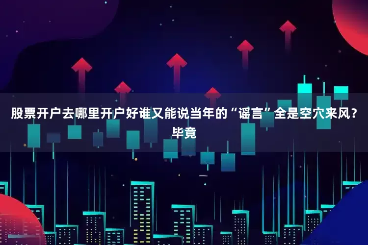 股票开户去哪里开户好谁又能说当年的“谣言”全是空穴来风？毕竟