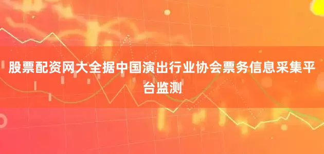 股票配资网大全据中国演出行业协会票务信息采集平台监测