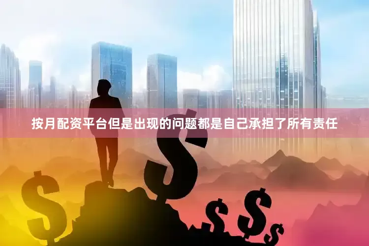 按月配资平台但是出现的问题都是自己承担了所有责任