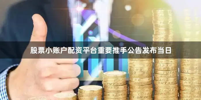 股票小账户配资平台　　重要推手　　公告发布当日