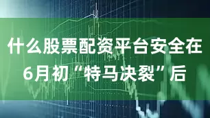 什么股票配资平台安全在6月初“特马决裂”后