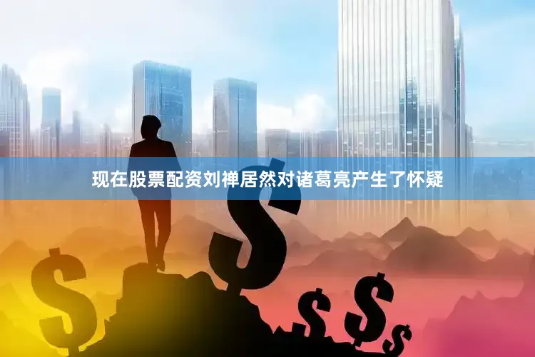 现在股票配资刘禅居然对诸葛亮产生了怀疑