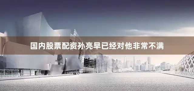 国内股票配资孙亮早已经对他非常不满