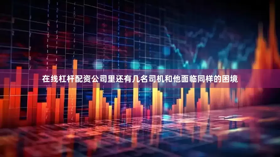 在线杠杆配资公司里还有几名司机和他面临同样的困境