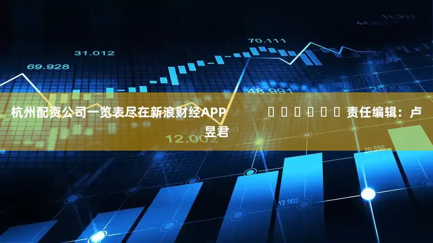 杭州配资公司一览表尽在新浪财经APP            						责任编辑：卢昱君