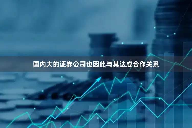 国内大的证券公司也因此与其达成合作关系