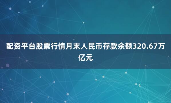 配资平台股票行情月末人民币存款余额320.67万亿元