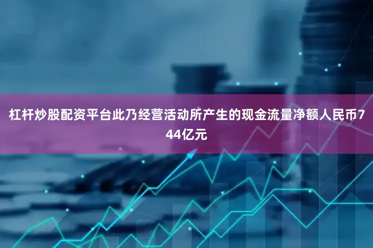 杠杆炒股配资平台此乃经营活动所产生的现金流量净额人民币744亿元
