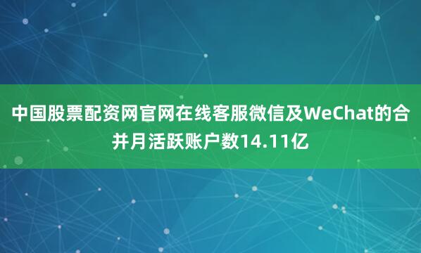 中国股票配资网官网在线客服微信及WeChat的合并月活跃账户数14.11亿